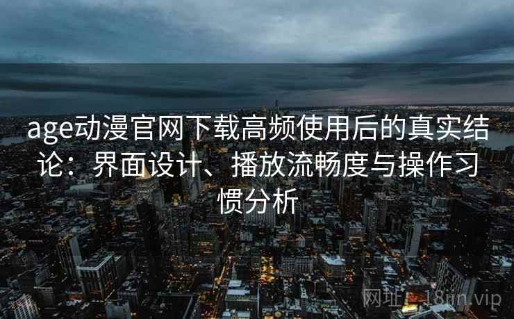 age动漫官网下载高频使用后的真实结论：界面设计、播放流畅度与操作习惯分析