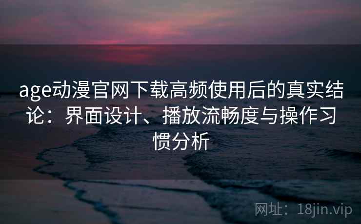 age动漫官网下载高频使用后的真实结论：界面设计、播放流畅度与操作习惯分析