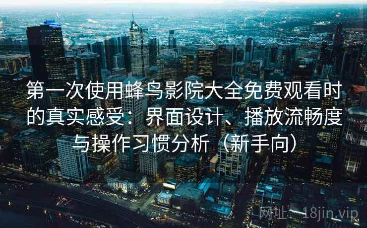 第一次使用蜂鸟影院大全免费观看时的真实感受：界面设计、播放流畅度与操作习惯分析（新手向）
