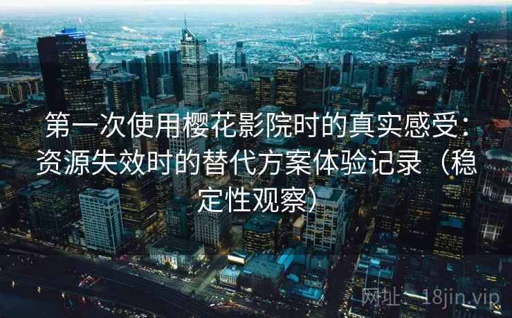 第一次使用樱花影院时的真实感受：资源失效时的替代方案体验记录（稳定性观察）