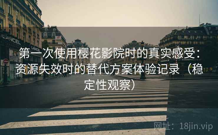 第一次使用樱花影院时的真实感受：资源失效时的替代方案体验记录（稳定性观察）