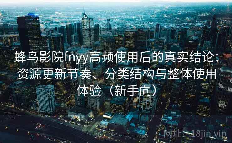 蜂鸟影院fnyy高频使用后的真实结论：资源更新节奏、分类结构与整体使用体验（新手向）