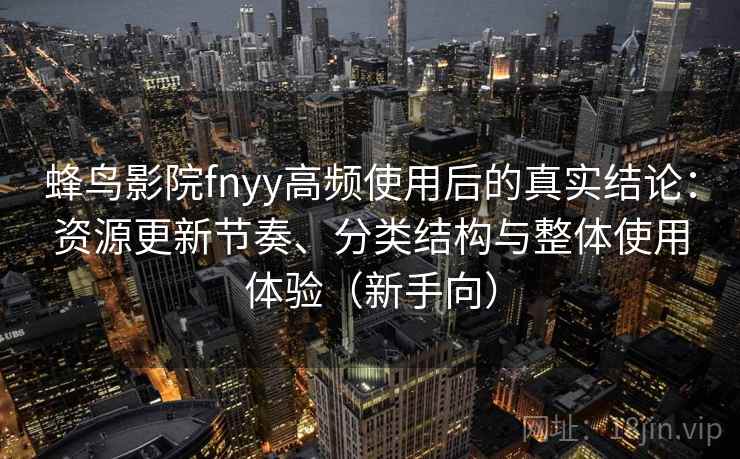 蜂鸟影院fnyy高频使用后的真实结论：资源更新节奏、分类结构与整体使用体验（新手向）