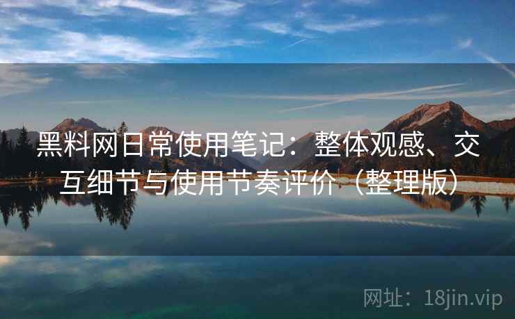 黑料网日常使用笔记：整体观感、交互细节与使用节奏评价（整理版）