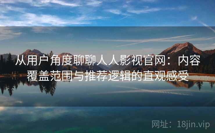 从用户角度聊聊人人影视官网：内容覆盖范围与推荐逻辑的直观感受