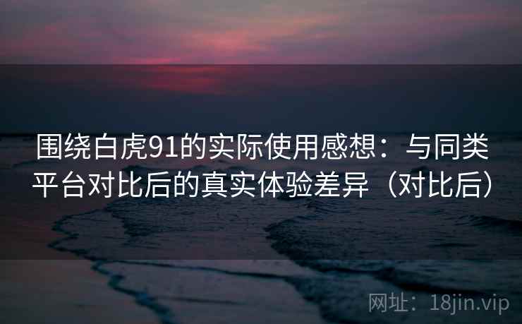 围绕白虎91的实际使用感想：与同类平台对比后的真实体验差异（对比后）