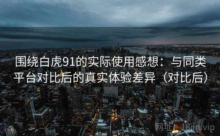 围绕白虎91的实际使用感想：与同类平台对比后的真实体验差异（对比后）