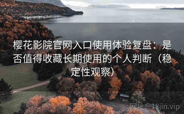 樱花影院官网入口使用体验复盘：是否值得收藏长期使用的个人判断（稳定性观察）