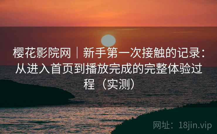 樱花影院网｜新手第一次接触的记录：从进入首页到播放完成的完整体验过程（实测）