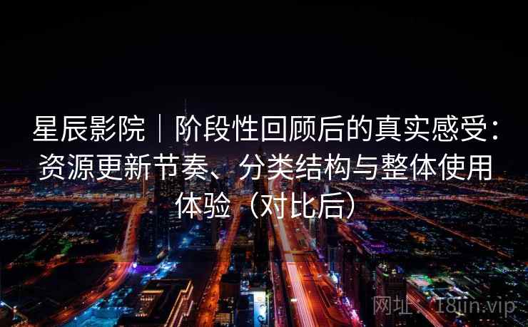 星辰影院｜阶段性回顾后的真实感受：资源更新节奏、分类结构与整体使用体验（对比后）