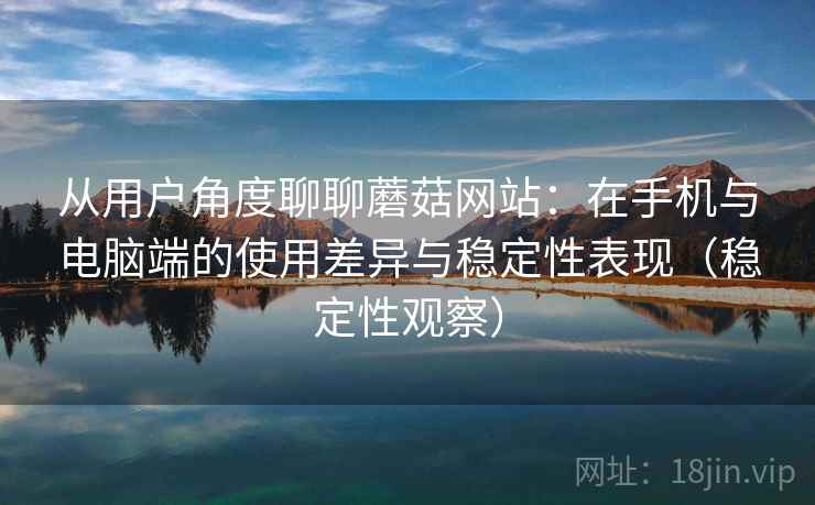 从用户角度聊聊蘑菇网站：在手机与电脑端的使用差异与稳定性表现（稳定性观察）