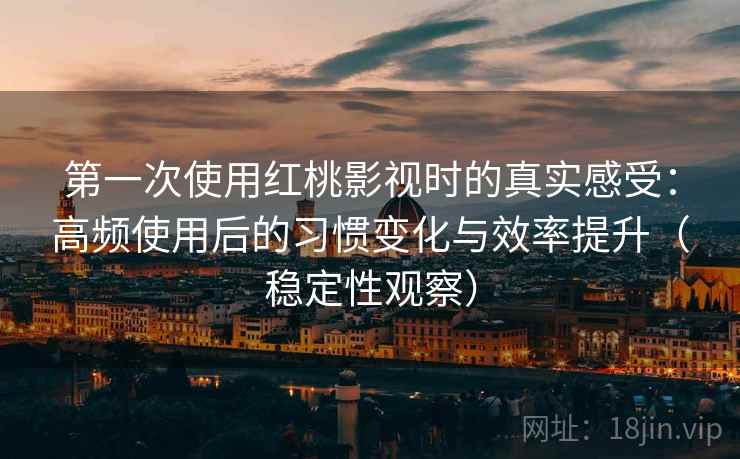 第一次使用红桃影视时的真实感受:高频使用后的习惯变化与效率提升(稳定性观察) 第一次使用红桃影视时的真实感受:高频使用后的习惯变化与效率提升(稳定性观察)