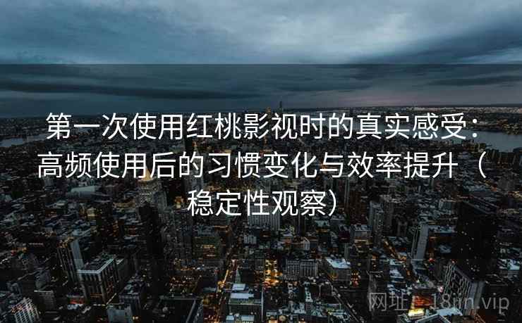 第一次使用红桃影视时的真实感受：高频使用后的习惯变化与效率提升（稳定性观察）