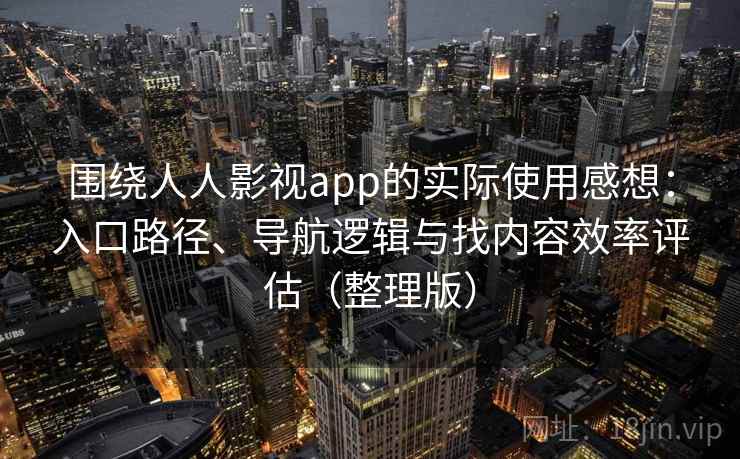 围绕人人影视app的实际使用感想:入口路径、导航逻辑与找内容效率评估(整理版) 围绕人人影视app的实际使用感想:入口路径、导航逻辑与找内容效率评估(整理版)