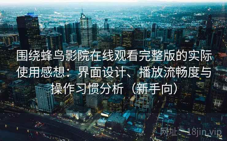 围绕蜂鸟影院在线观看完整版的实际使用感想:界面设计、播放流畅度与操作习惯分析(新手向) 围绕蜂鸟影院在线观看完整版的实际使用感想:界面设计、播放流畅度与操作习惯分析(新手向)
