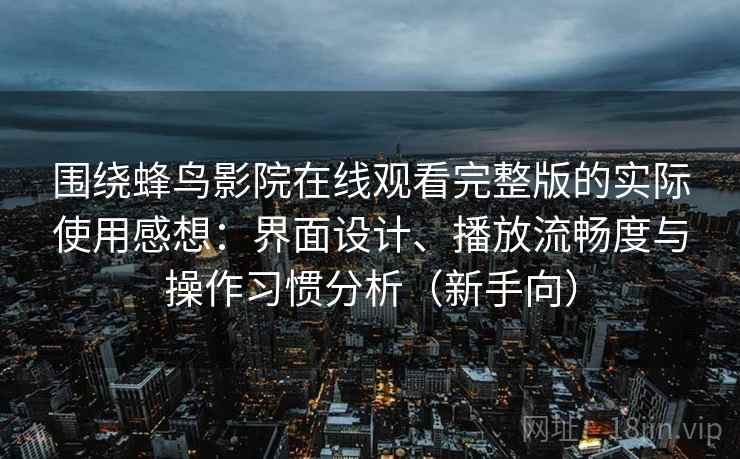 围绕蜂鸟影院在线观看完整版的实际使用感想：界面设计、播放流畅度与操作习惯分析（新手向）