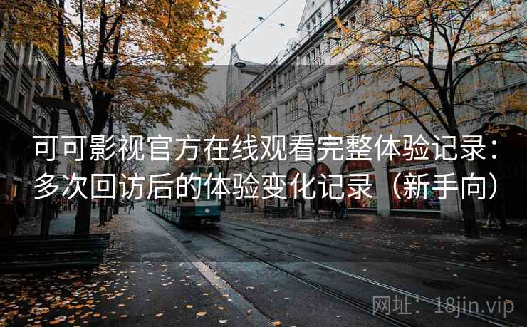 可可影视官方在线观看完整体验记录:多次回访后的体验变化记录(新手向) 可可影视官方在线观看完整体验记录:多次回访后的体验变化记录(新手向)