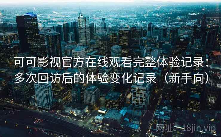 可可影视官方在线观看完整体验记录：多次回访后的体验变化记录（新手向）