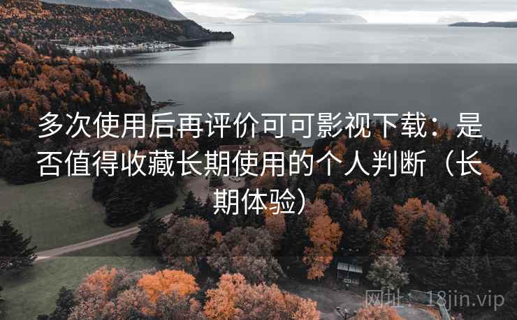 多次使用后再评价可可影视下载：是否值得收藏长期使用的个人判断（长期体验）