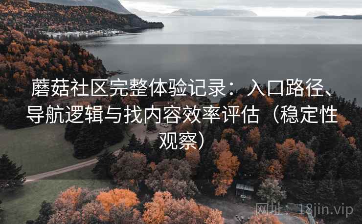 蘑菇社区完整体验记录：入口路径、导航逻辑与找内容效率评估（稳定性观察）