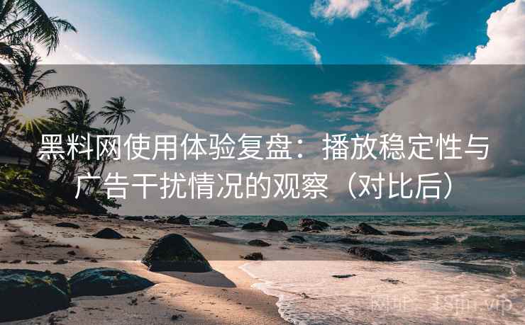 黑料网使用体验复盘：播放稳定性与广告干扰情况的观察（对比后）