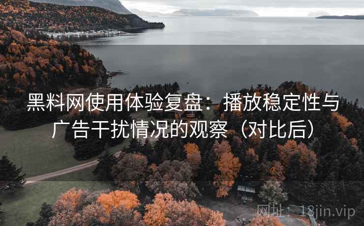 黑料网使用体验复盘:播放稳定性与广告干扰情况的观察(对比后) 黑料网使用体验复盘:播放稳定性与广告干扰情况的观察(对比后)