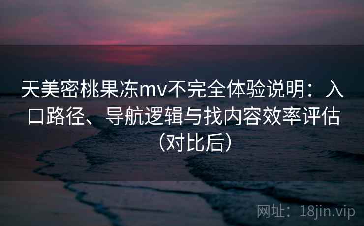天美密桃果冻mv不完全体验说明:入口路径、导航逻辑与找内容效率评估(对比后) 天美密桃果冻mv不完全体验说明:入口路径、导航逻辑与找内容效率评估(对比后)