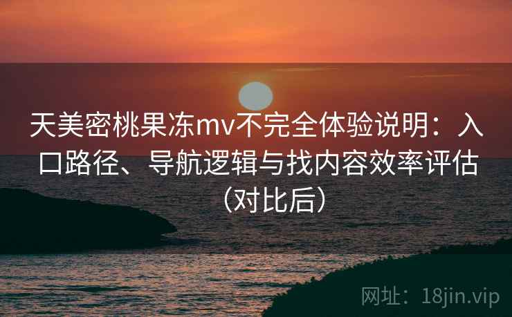 天美密桃果冻mv不完全体验说明：入口路径、导航逻辑与找内容效率评估（对比后）