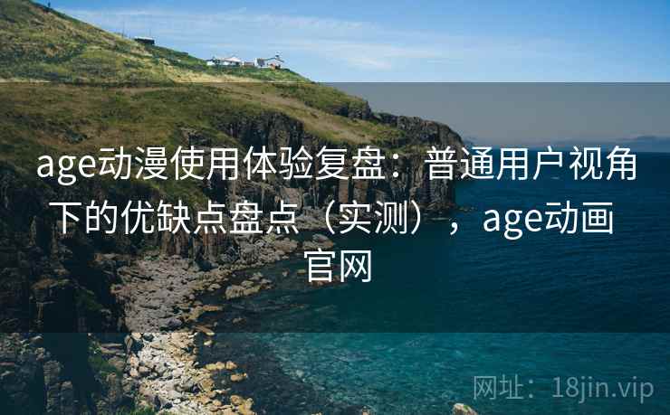 age动漫使用体验复盘:普通用户视角下的优缺点盘点(实测),age动画 官网 age动漫使用体验复盘:普通用户视角下的优缺点盘点(实测),age动画 官网