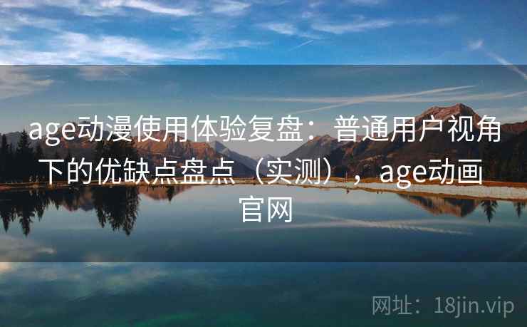 age动漫使用体验复盘：普通用户视角下的优缺点盘点（实测），age动画 官网