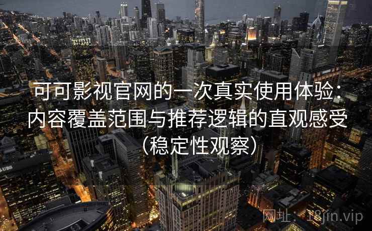 可可影视官网的一次真实使用体验:内容覆盖范围与推荐逻辑的直观感受(稳定性观察) 可可影视官网的一次真实使用体验:内容覆盖范围与推荐逻辑的直观感受(稳定性观察)