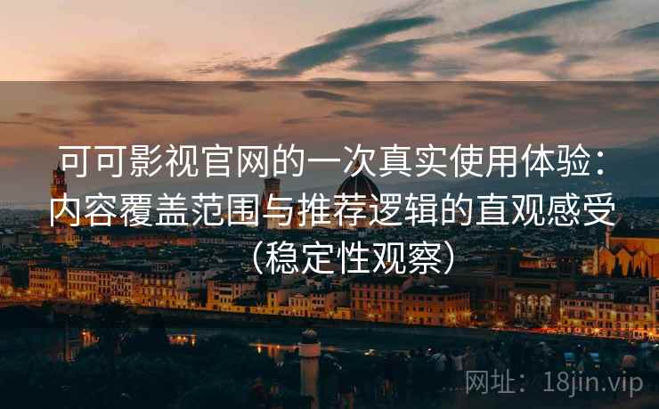 可可影视官网的一次真实使用体验：内容覆盖范围与推荐逻辑的直观感受（稳定性观察）