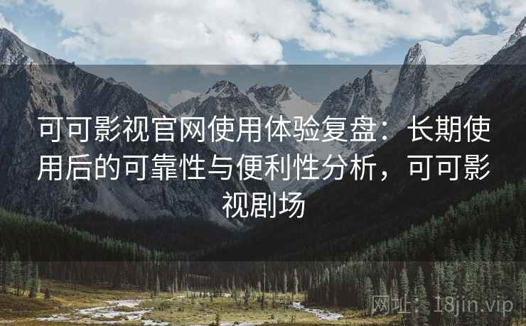 可可影视官网使用体验复盘:长期使用后的可靠性与便利性分析,可可影视剧场 可可影视官网使用体验复盘:长期使用后的可靠性与便利性分析,可可影视剧场
