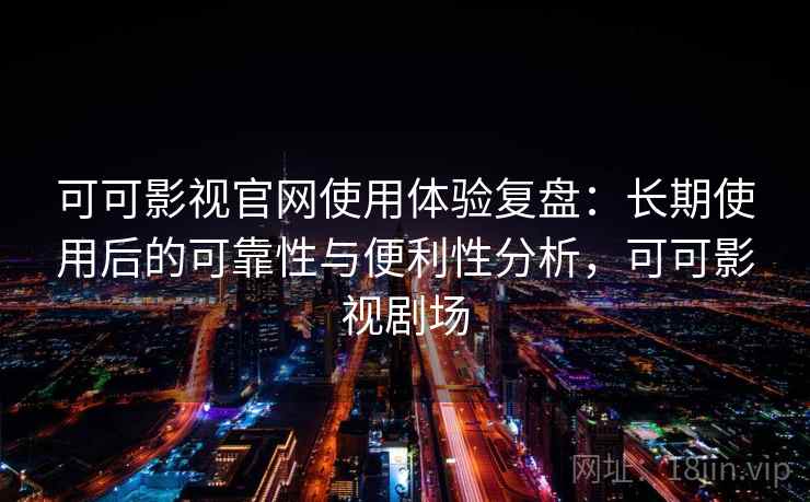 可可影视官网使用体验复盘：长期使用后的可靠性与便利性分析，可可影视剧场