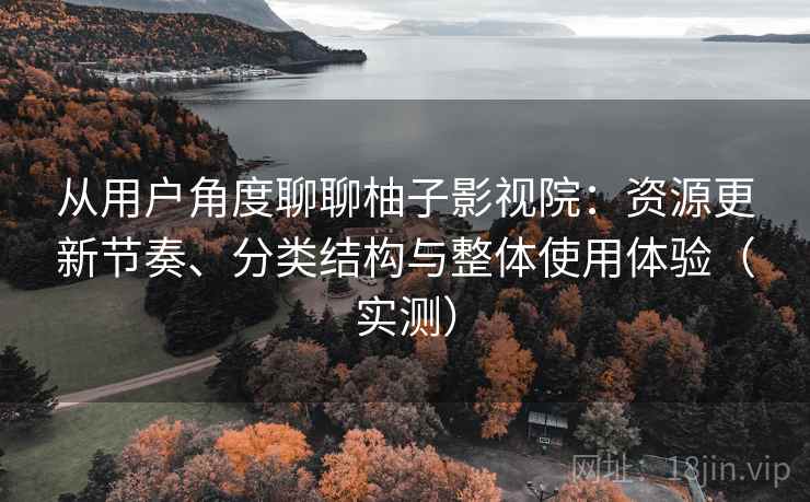 从用户角度聊聊柚子影视院:资源更新节奏、分类结构与整体使用体验(实测) 从用户角度聊聊柚子影视院:资源更新节奏、分类结构与整体使用体验(实测)