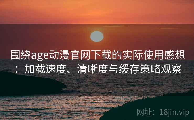 围绕age动漫官网下载的实际使用感想:加载速度、清晰度与缓存策略观察 围绕age动漫官网下载的实际使用感想:加载速度、清晰度与缓存策略观察