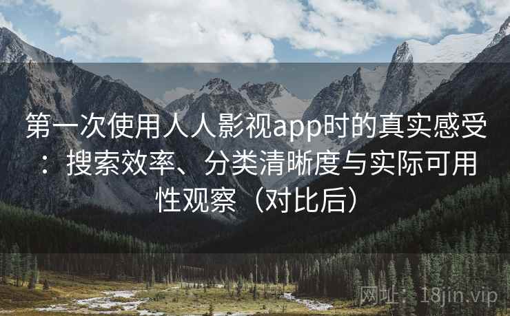 第一次使用人人影视app时的真实感受:搜索效率、分类清晰度与实际可用性观察(对比后) 第一次使用人人影视app时的真实感受:搜索效率、分类清晰度与实际可用性观察(对比后)