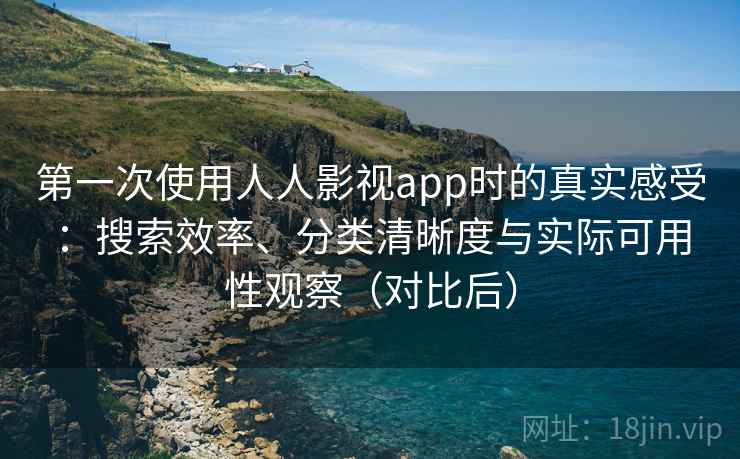 第一次使用人人影视app时的真实感受:搜索效率、分类清晰度与实际可用性观察(对比后) 第一次使用人人影视app时的真实感受:搜索效率、分类清晰度与实际可用性观察(对比后)