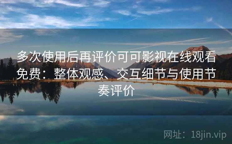 多次使用后再评价可可影视在线观看免费：整体观感、交互细节与使用节奏评价