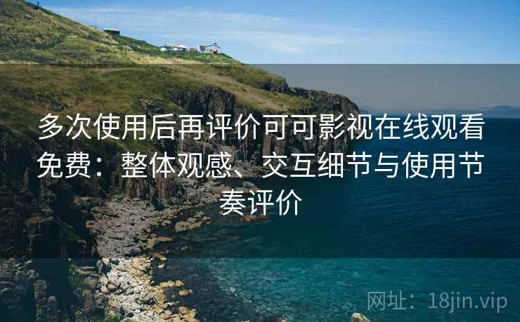 多次使用后再评价可可影视在线观看免费:整体观感、交互细节与使用节奏评价 多次使用后再评价可可影视在线观看免费:整体观感、交互细节与使用节奏评价