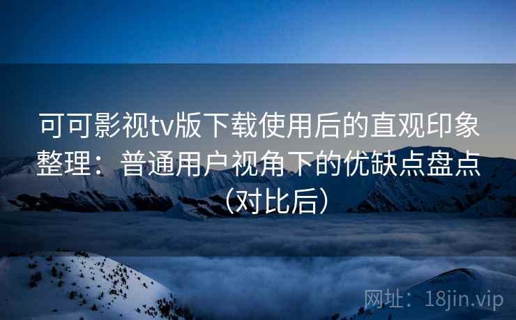 可可影视tv版下载使用后的直观印象整理:普通用户视角下的优缺点盘点(对比后) 可可影视tv版下载使用后的直观印象整理:普通用户视角下的优缺点盘点(对比后)