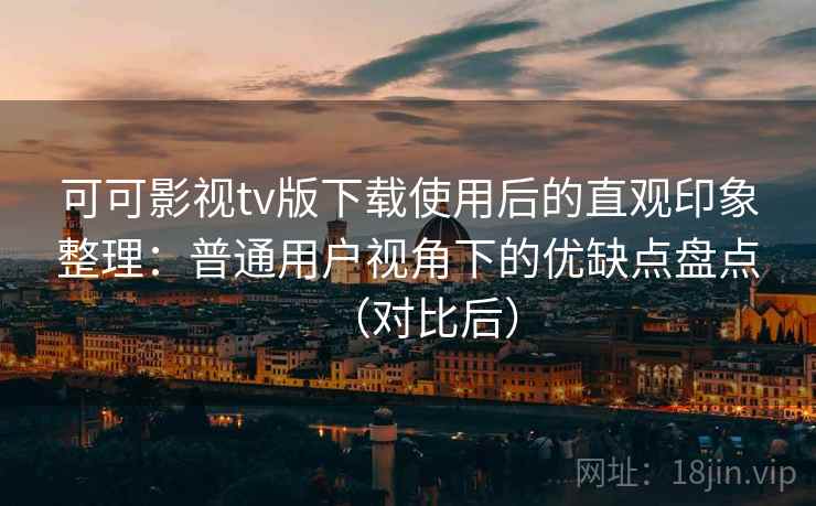 可可影视tv版下载使用后的直观印象整理:普通用户视角下的优缺点盘点(对比后) 可可影视tv版下载使用后的直观印象整理:普通用户视角下的优缺点盘点(对比后)