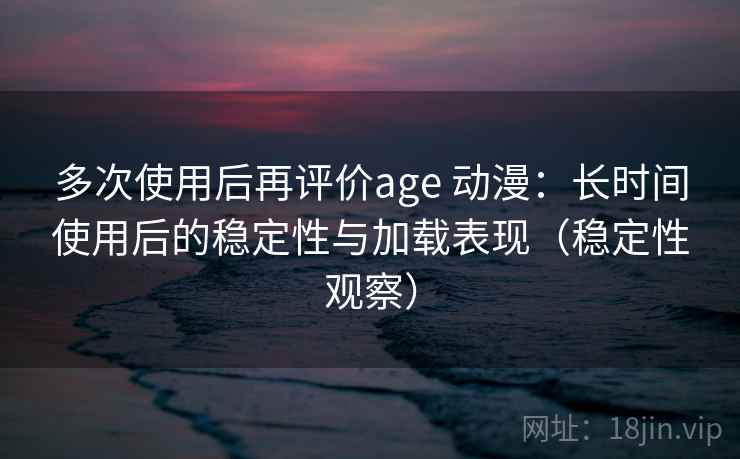 多次使用后再评价age 动漫:长时间使用后的稳定性与加载表现(稳定性观察) 多次使用后再评价age 动漫:长时间使用后的稳定性与加载表现(稳定性观察)