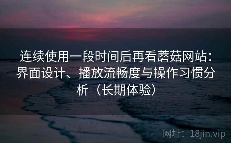 连续使用一段时间后再看蘑菇网站:界面设计、播放流畅度与操作习惯分析(长期体验) 连续使用一段时间后再看蘑菇网站:界面设计、播放流畅度与操作习惯分析(长期体验)
