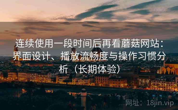 连续使用一段时间后再看蘑菇网站：界面设计、播放流畅度与操作习惯分析（长期体验）