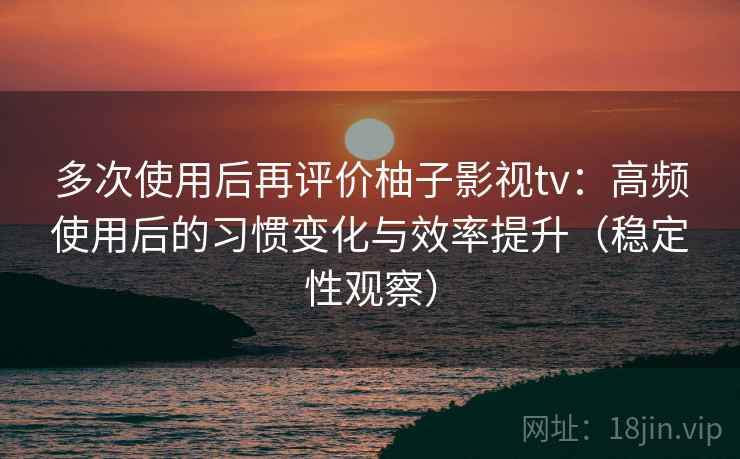 多次使用后再评价柚子影视tv:高频使用后的习惯变化与效率提升(稳定性观察) 多次使用后再评价柚子影视tv:高频使用后的习惯变化与效率提升(稳定性观察)