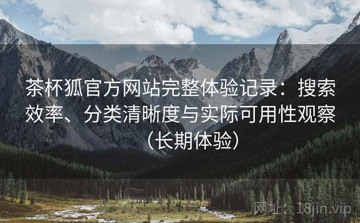 茶杯狐官方网站完整体验记录：搜索效率、分类清晰度与实际可用性观察（长期体验）