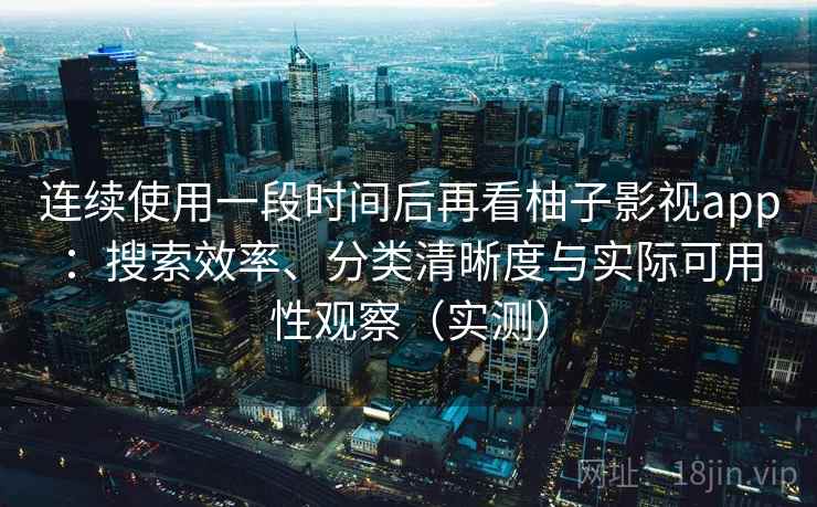 连续使用一段时间后再看柚子影视app:搜索效率、分类清晰度与实际可用性观察(实测) 连续使用一段时间后再看柚子影视app:搜索效率、分类清晰度与实际可用性观察(实测)