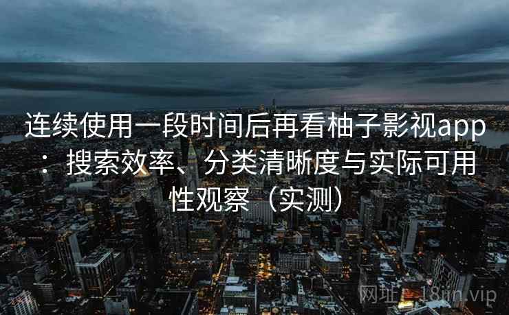 连续使用一段时间后再看柚子影视app:搜索效率、分类清晰度与实际可用性观察(实测) 连续使用一段时间后再看柚子影视app:搜索效率、分类清晰度与实际可用性观察(实测)