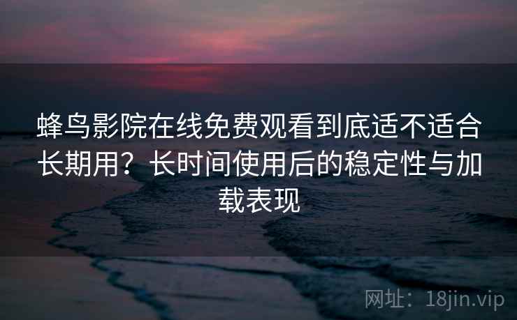 蜂鸟影院在线免费观看到底适不适合长期用?长时间使用后的稳定性与加载表现 蜂鸟影院在线免费观看到底适不适合长期用?长时间使用后的稳定性与加载表现